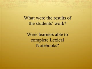 What were the results of
 the students’ work?

 Were learners able to
  complete Lexical
    Notebooks?
 