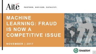 1
MACHINE
LEARNING: FRAUD
IS NOW A
COMPETITIVE ISSUE
N O V E M B E R | 2 0 1 7
 