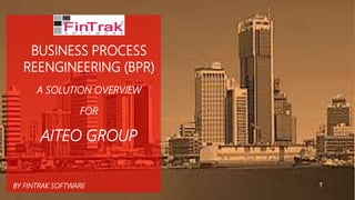 BUSINESS PROCESS
REENGINEERING (BPR)
A SOLUTION OVERVIEW
FOR
AITEO GROUP
BY FINTRAK SOFTWARE
 