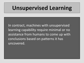 Unsupervised Learning
In contract, machines with unsupervised
learning capability require minimal or no
assistance from hu...