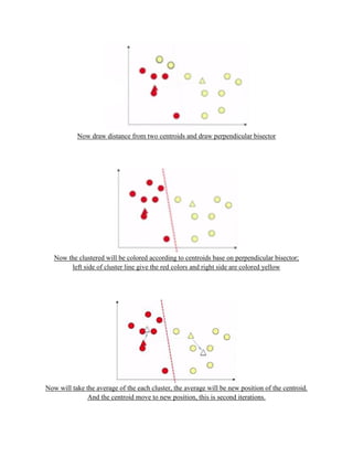 Now draw distance from two centroids and draw perpendicular bisector
Now the clustered will be colored according to centroids base on perpendicular bisector;
left side of cluster line give the red colors and right side are colored yellow
Now will take the average of the each cluster, the average will be new position of the centroid.
And the centroid move to new position, this is second iterations.
 