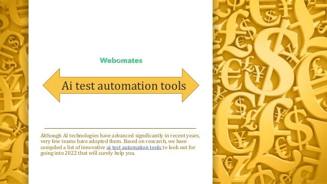 Ai test automation tools
Although AI technologies have advanced significantly in recent years,
very few teams have adopted them. Based on research, we have
compiled a list of innovative ai test automation tools to look out for
going into 2022 that will surely help you.
 