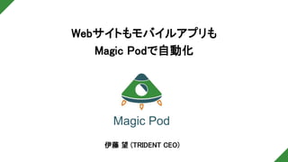 Webサイトもモバイルアプリも
Magic Podで自動化
Magic Pod
伊藤 望 (TRIDENT CEO)
 