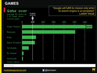 mododeseguranca.com @bennaton
GAMES
“Google will fulfill its mission only when
its search engine is ai-completed”
LARRY PAGE
 