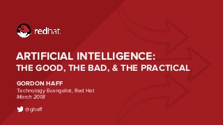ARTIFICIAL INTELLIGENCE:
THE GOOD, THE BAD, & THE PRACTICAL
GORDON HAFF
Technology Evangelist, Red Hat
March 2018
@ghaff
 