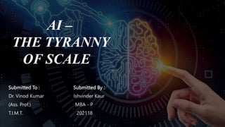 AI –
THE TYRANNY
OF SCALE
Submitted To : Submitted By :
Dr. Vinod Kumar Ishvinder Kaur
(Ass. Prof.) MBA - P
T.I.M.T. 202118
 
