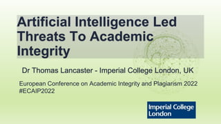 Artificial Intelligence Led
Threats To Academic
Integrity
Dr Thomas Lancaster - Imperial College London, UK
European Conference on Academic Integrity and Plagiarism 2022
#ECAIP2022
 