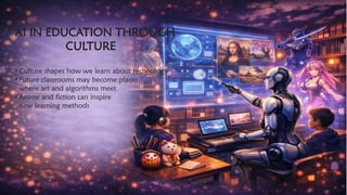 AI IN EDUCATION THROUGH
CULTURE
​
• Culture shapes how we learn about technology
• Future classrooms may become places
where art and algorithms meet
• Anime and fiction can inspire
new learning methods
 