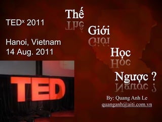Thế TEDx 2011 Hanoi, Vietnam 14 Aug. 2011 Giới  Học  Ngược ? By: Quang Anh Le quanganh@aiti.com.vn 
