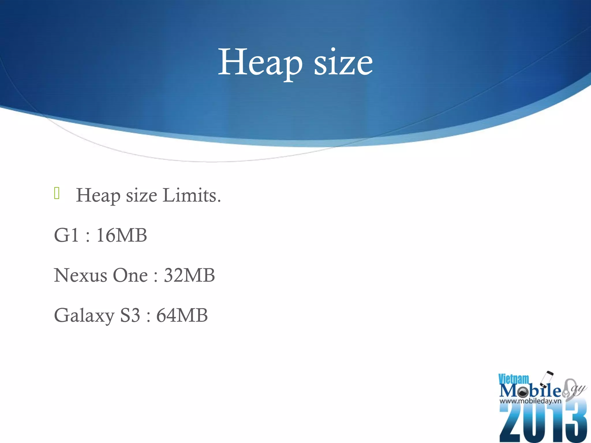 Heap size
Heap size Limits.
G1 : 16MB
Nexus One : 32MB
Galaxy S3 : 64MB