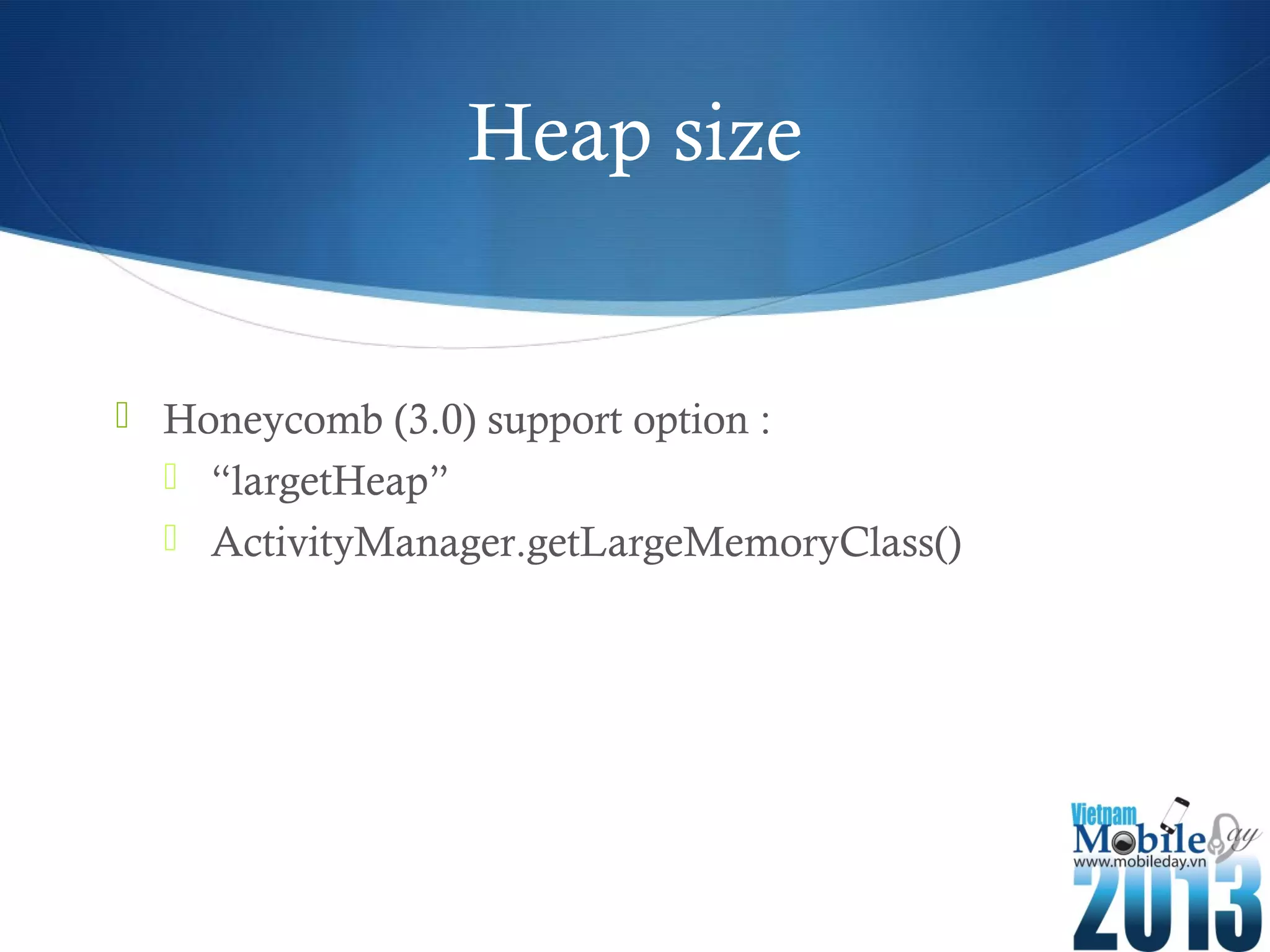 Heap size
Honeycomb (3.0) support option :
“largetHeap”
ActivityManager.getLargeMemoryClass()