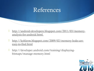 References
 http://android-developers.blogspot.com/2011/03/memory-
analysis-for-android.html.
 http://kohlerm.blogspot.com/2009/02/memory-leaks-are-
easy-to-find.html
 http://developer.android.com/training/displaying-
bitmaps/manage-memory.html
 