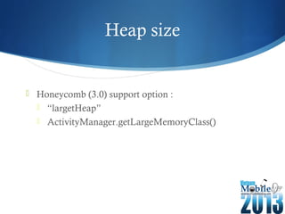 Heap size
 Honeycomb (3.0) support option :
 “largetHeap”
 ActivityManager.getLargeMemoryClass()
 