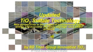 Updated
TiO2 Sulfate Technology
by RD Titan Group Innovative TiO2
All titanium dioxide technologies in one place
New perspectives in the context of environmental safety,
energy and economic efficiency and high value added
products
 