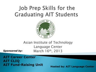 Asian Institute of Technology
                    Language Center
Sponsored by:       March 16th, 2013
AIT Career Center
AIT CLIQ
AIT Fund-Raising Unit        Hosted by: AIT Language Center
 
