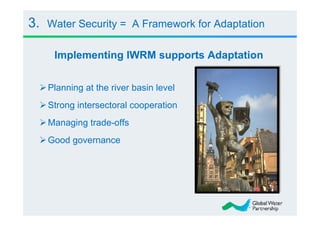 3.   Water Security = A Framework for Adaptation

      Implementing IWRM supports Adaptation


     Planning at the river basin level
     Strong intersectoral cooperation
     Managing trade-offs
     Good governance
 