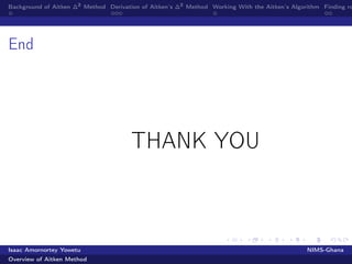 Background of Aitken ∆2
Method Derivation of Aitken’s ∆2
Method Working With the Aitken’s Algorithm Finding ro
End
THANK YOU
Isaac Amornortey Yowetu NIMS-Ghana
Overview of Aitken Method
 