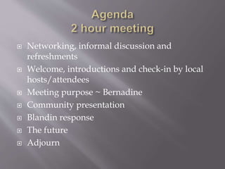  Networking, informal discussion and
refreshments
 Welcome, introductions and check-in by local
hosts/attendees
 Meeting purpose ~ Bernadine
 Community presentation
 Blandin response
 The future
 Adjourn
 