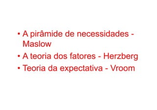 • A pirâmide de necessidades -
  Maslow
• A teoria dos fatores - Herzberg
• Teoria da expectativa - Vroom
 
