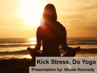 Kick Stress, Do Yoga Presentation by: Nicole Kennedy 