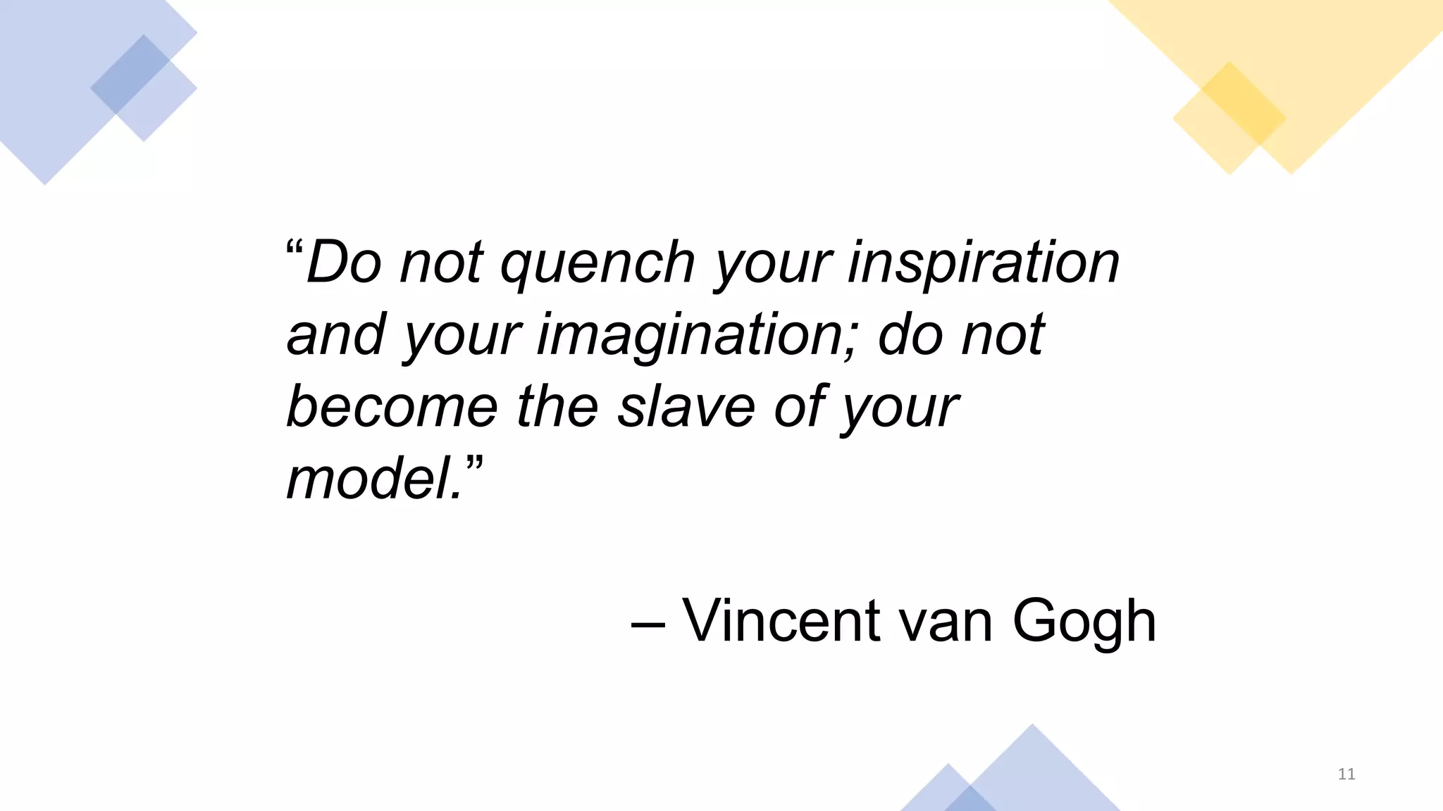 11
“Do not quench your inspiration
and your imagination; do not
become the slave of your
model.”
– Vincent van Gogh
 