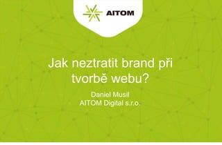 Jak neztratit brand při
tvorbě webu?
Daniel Musil
AITOM Digital s.r.o.
 