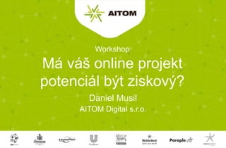 AITOM Digital s.r.o.
Má váš online projekt
potenciál být ziskový?
Daniel Musil
Workshop
 