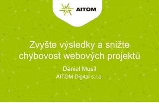 AITOM Digital s.r.o.
Zvyšte výsledky a snižte
chybovost webových projektů
Daniel Musil
 