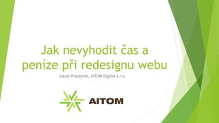 Jak nevyhodit čas a
peníze při redesignu webu
Jakub Provazník, AITOM Digital s.r.o.
 