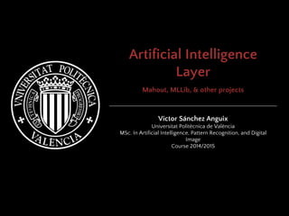 Artificial Intelligence
Layer
Mahout, MLLib, & other projects
Víctor Sánchez Anguix
Universitat Politècnica de València
MSc. In Artificial Intelligence, Pattern Recognition, and Digital
Image
Course 2014/2015
 