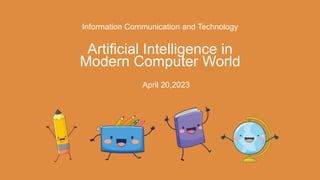Information Communication and Technology
Artificial Intelligence in
Modern Computer World
April 20,2023
 