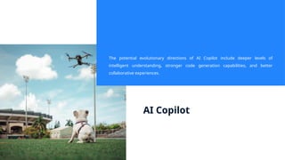 AI Copilot
The potential evolutionary directions of AI Copilot include deeper levels of
intelligent understanding, stronger code generation capabilities, and better
collaborative experiences.
 