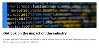 Outlook on the impact on the industry
AI Copilot and related technologies are expected to have a profound impact on the software development industry, reshaping
development processes and improving productivity.
 