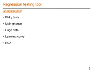 Regression testing tool
Complications:
• Flaky tests
• Maintenance
• Huge data
• Learning curve
• RCA
1
 