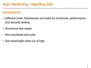 App monitoring / reporting tool
Complications
• Different tools, frameworks and tests for functional, performance
and security testing
• Numerous test cases
• Non prioritized test suite
• Get meaningful data out of logs
1
 