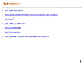 References
• https://www.aitesting.org/
• https://dzone.com/articles/artificial-intelligence-in-testing-tools-and-advan
• http://test.ai/
• https://www.functionize.com/
• https://appvance.com/
• https://www.testim.io/
• https://applitools.com/blog/how-to-do-image-comparison-right
2
 