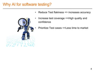 Why AI for software testing?
• Reduce Test flakiness => increases accuracy
• Increase test coverage =>High quality and
confidence
• Prioritize Test cases =>Less time to market
4
 