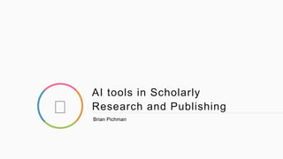 AI tools in Scholarly
Research and Publishing
Brian Pichman
 