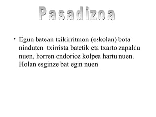 • Egun batean txikirritmon (eskolan) bota
ninduten txirrista batetik eta txarto zapaldu
nuen, horren ondorioz kolpea hartu nuen.
Holan esginze bat egin nuen
 