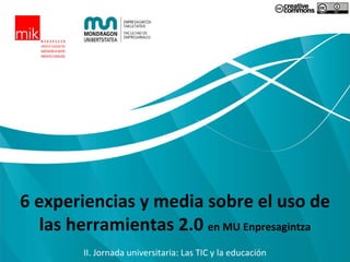 6 experiencias y media sobre el uso de las herramientas 2.0  en MU Enpresagintza II. Jornada universitaria: Las TIC y la educación 