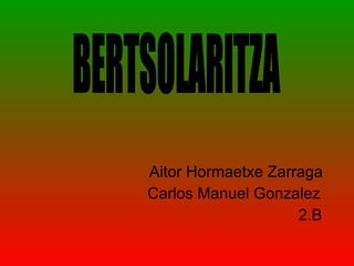 Aitor Hormaetxe Zarraga Carlos Manuel Gonzalez 2.B BERTSOLARITZA 