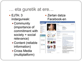 … eta guretik at ere…EJTA: 3 indarguneak:Community (importance of commitmentwithsociety + social relevance)Content (reliableinformation)Cross Media (multiplatform)ZertandatzaFacebook-en arrakasta?