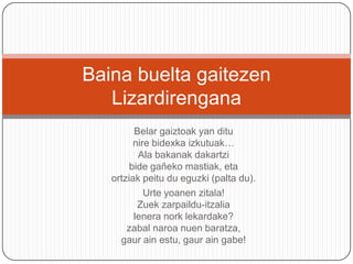 Belargaiztoakyanditunirebidexkaizkutuak…Ala bakanakdakartzibidegañekomastiak, etaortziakpeitu du eguzki (palta du).Urteyoanenzitala!Zuekzarpaildu-itzalialeneranorklekardake?zabalnaroanuenbaratza,gaurainestu, gauraingabe!(Biotzbegietan)BainabueltagaitezenLizardirengana