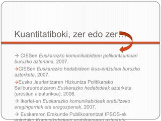 Kuantitatiboki, zeredozer…  CIESenEuskarazko komunikabideen polikontsumoari buruzko azterlana, 2007.CIESenEuskarazko hedabideen ikus-entzuleei buruzko azterketa, 2007.