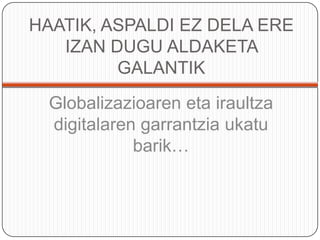 HAATIK, ASPALDI EZ DELA ERE IZAN DUGU ALDAKETA GALANTIKGlobalizazioaren eta iraultzadigitalarengarrantziaukatubarik…