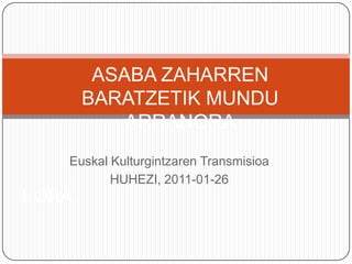 ASABA ZAHARREN BARATZETIK MUNDU ARRANORA EuskalKulturgintzarenTransmisioa HUHEZI, 2011-01-26 NORA 