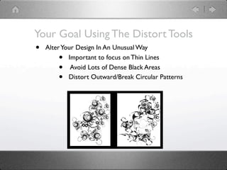 Your Goal Using The Distort Tools
• Alter Your Design In An Unusual Way
       • Important to focus on Thin Lines
       • Avoid Lots of Dense Black Areas
       • Distort Outward/Break Circular Patterns
 