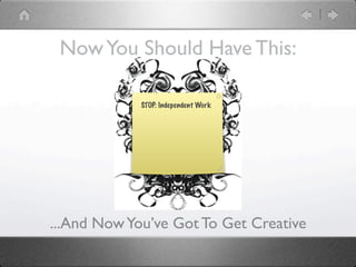 Now You Should Have This:

             STOP: Independent Work




...And Now You’ve Got To Get Creative
 