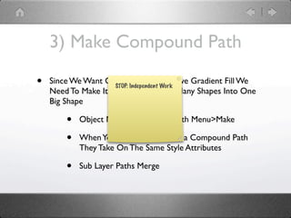 3) Make Compound Path

•   Since We Want Our Black Line WorkHave Gradient Fill We
                     STOP: Independent
                                       To
    Need To Make It All One Path: Turn Many Shapes Into One
    Big Shape

        •   Object Menu>Compound Path Menu>Make

        •   When You Deﬁne Objects as a Compound Path
            They Take On The Same Style Attributes

        •   Sub Layer Paths Merge
 