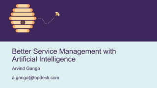 Better Service Management with
Artificial Intelligence
Arvind Ganga
a.ganga@topdesk.com
 
